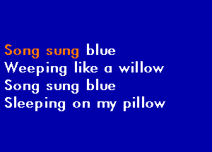 Song sung blue
Weeping like a willow

Song sung blue
Sleeping on my pillow