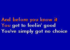 And before you know if

You get to feelin' good
You've simply got no choice