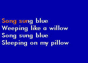 Song sung blue
Weeping like a willow

Song sung blue
Sleeping on my pillow