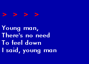 Young man,

There's no need
To feel down
I said, young man