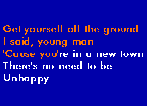 Get yourself off he ground
I said, young man

'Cause you're in a new town
There's no need to be

Unhappy