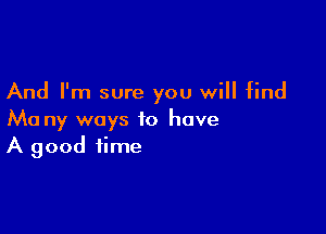 And I'm sure you will find

Ma ny ways to have
A good time