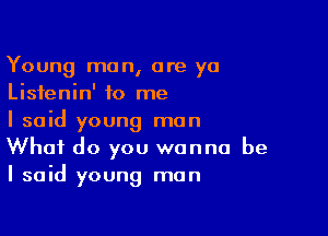 Young man, are ya
Llsfenln' to me

I said young man
What do you wanna be
I said young man