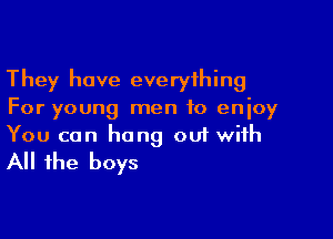 They have everything
For young men to enjoy

You can hang 001 with
All the boys