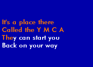 Ifs a place 1here

Called ihe Y M C A

They can start you
Back on your way