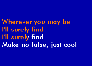 Wherever you may be
I'll surely find

I'll surely find
Make no false, iusf cool