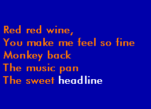 Red red wine,
You make me feel so fine

Monkey back

The music pan
The sweet headline