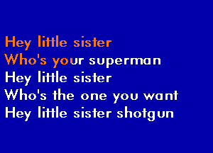 Hey lifHe sister
Who's your superman

Hey IiHle sister
Who's the one you want
Hey lime sister shotgun