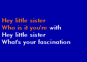 Hey lime sister
Who is if you're with

Hey liHle sister
Whafs your fascination