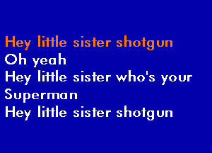 Hey IiHIe sisier shotgun
Oh yeah

Hey IiHIe sisier who's your

Superman
Hey IiHIe sisier shotgun