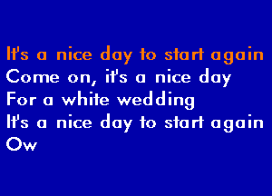 Ifs a nice day to start again
Come on, ifs a nice day
For a whife wedding

Ifs a nice day to start again

Ow