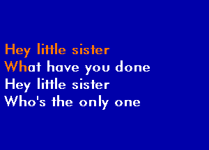 Hey liiile sister
Whai have you done

Hey liHle sister
Who's the only one