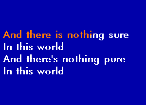 And there is nothing sure
In this world

And there's nothing pure
In this world