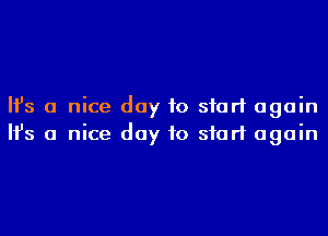 Ifs a nice day to start again
Ifs a nice day to start again
