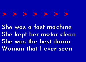 She was a fast machine
She kept her motor clean
She was he best damn
Woman ihaf I ever seen