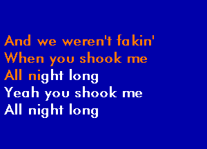 And we weren't fa kin'
When you shock me

All night long
Yeah you shock me
All night long