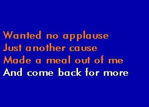 Wanted no applause
Just another ca use
Made a meal out of me
And come back for more