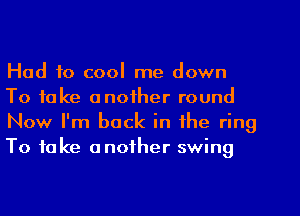 Had to cool me down
To take another round
Now I'm back in the ring
To take another swing