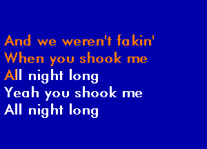 And we weren't fa kin'
When you shock me

All night long
Yeah you shock me
All night long