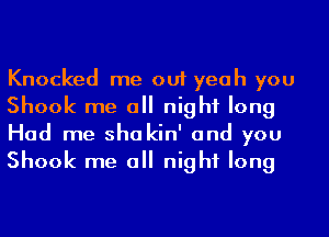 Knocked me out yeah you
Shook me a night long
Had me shakin' and you
Shook me a night long