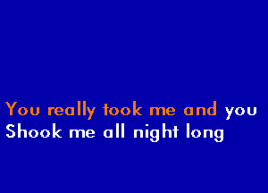 You really took me and you
Shook me all night long