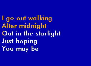 I go out walking
After midnight

Out in the starlight
Just hoping
You may be