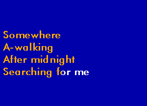 Somewhere

A-walking

After mid nig ht

Sea rching for me