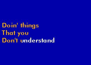 Doin' things

That you
Don't understand