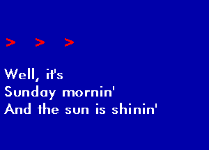 Well, ifs

Sunday mornin'
And the sun is shinin'