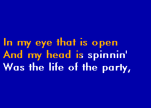 In my eye that is open
And my head is spinnin'
Was the lite ot the party,