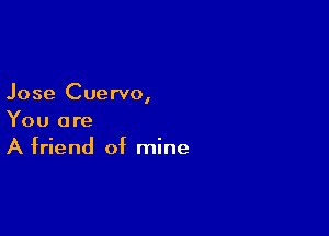 Jose Cuervo,

You are
A friend of mine
