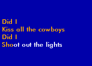 Did I

Kiss all the cowboys

Did I
Shoot out the Iig his