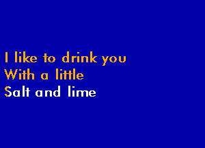 I like to drink you

With a lime

Salt and lime