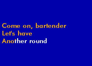 Come on, bartender

Lefs have
Another round
