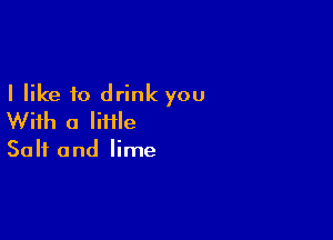 I like to drink you

With a lime

Salt and lime