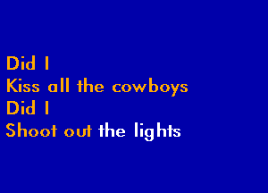 Did I

Kiss all the cowboys

Did I
Shoot out the Iig his