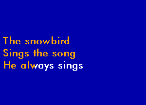 The snowbird

Sings the song
He always sings