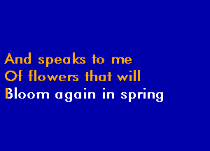 And speaks to me

Of flowers that will
Bloom again in spring