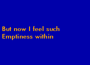 But now I feel such

Emptiness within