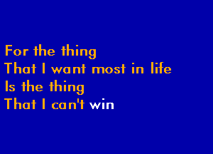 For the thing
That I want most in life

Is the thing
That I can't win