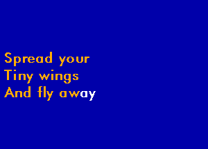 Spread your

Tiny wings

And Hy away