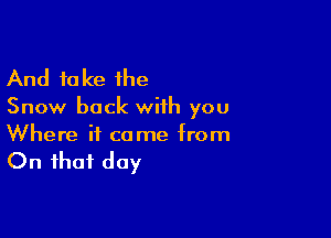 And 10 Ice the

Snow back with you

Where it came from

On that day