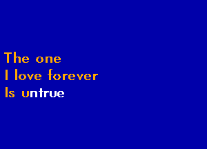 The one

I love forever
Is untrue