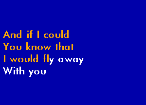 And if I could
You know ihai

I would fly away
With you