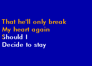 Thai he'll only break
My heart again

Should I
Decide to stay