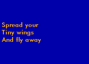 Spread your

Tiny wings

And Hy away