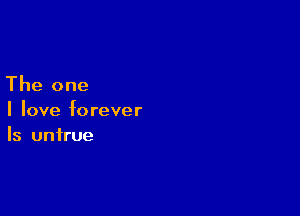 The one

I love forever
Is untrue