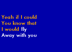 Yeah if I could
You know ihai

I would fly
Away with you