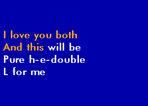 I love you both
And this will be

Pure h- e-double

L for me