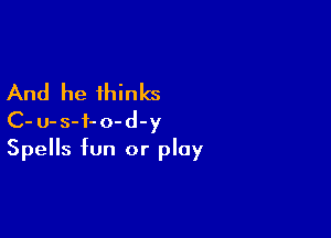 And he thinks

C-u-s-f-o-d-y
Spells fun or play